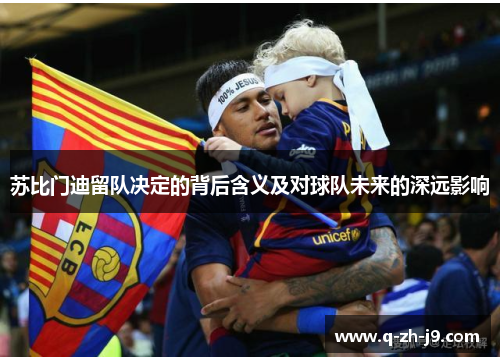 苏比门迪留队决定的背后含义及对球队未来的深远影响