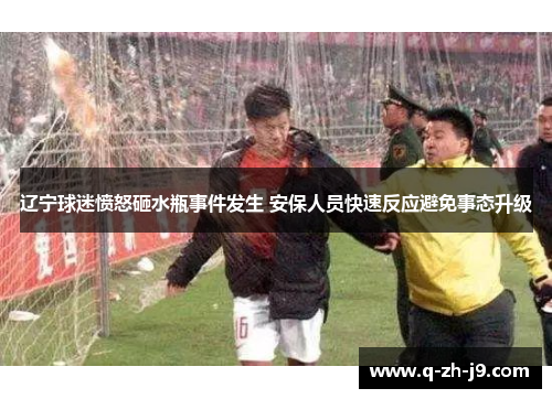 辽宁球迷愤怒砸水瓶事件发生 安保人员快速反应避免事态升级