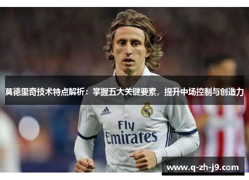 莫德里奇技术特点解析：掌握五大关键要素，提升中场控制与创造力