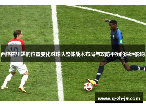 西格诺里踢的位置变化对球队整体战术布局与攻防平衡的深远影响