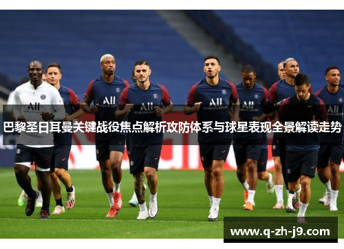 巴黎圣日耳曼关键战役焦点解析攻防体系与球星表现全景解读走势