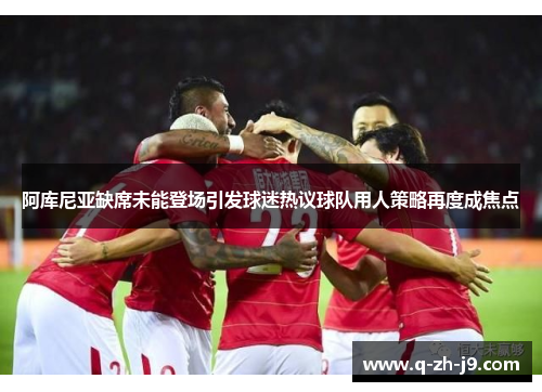 阿库尼亚缺席未能登场引发球迷热议球队用人策略再度成焦点