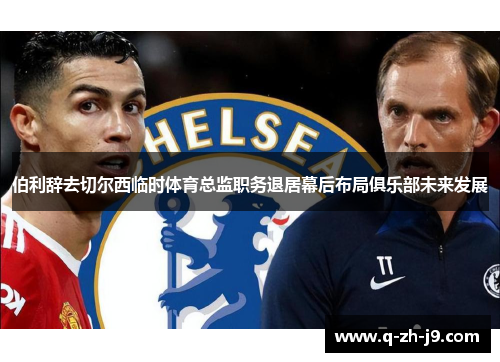 伯利辞去切尔西临时体育总监职务退居幕后布局俱乐部未来发展