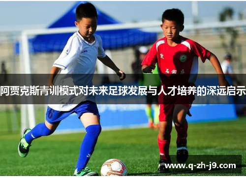 阿贾克斯青训模式对未来足球发展与人才培养的深远启示