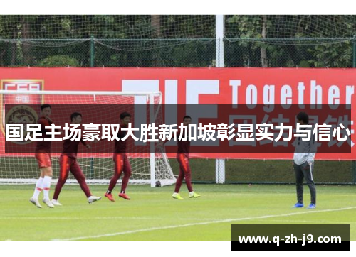 国足主场豪取大胜新加坡彰显实力与信心