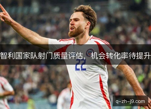 智利国家队射门质量评估，机会转化率待提升