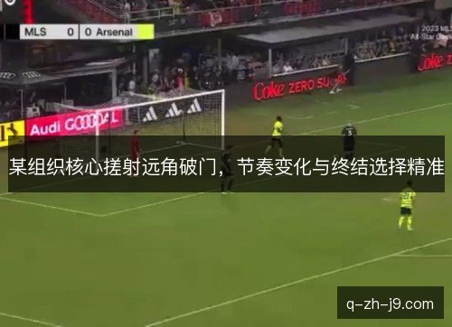 某组织核心搓射远角破门，节奏变化与终结选择精准